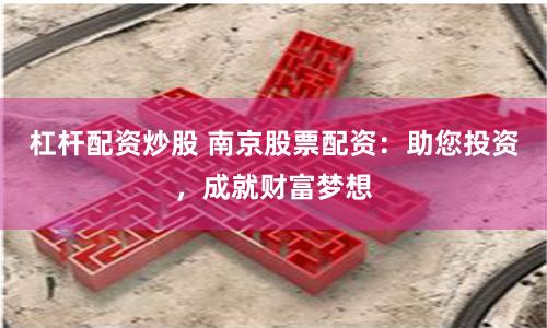 杠杆配资炒股 南京股票配资：助您投资，成就财富梦想