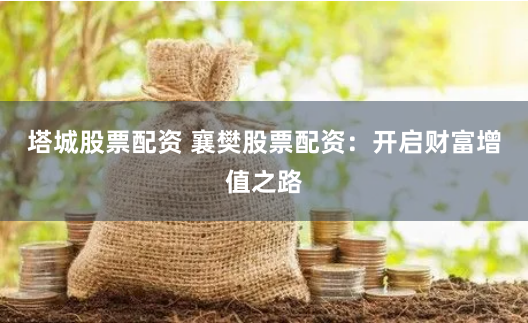 塔城股票配资 襄樊股票配资:开启财富增值之路