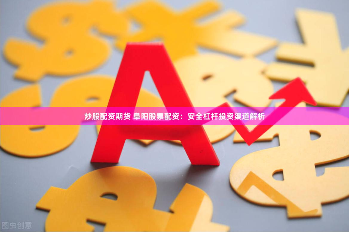 炒股配资期货 阜阳股票配资:安全杠杆投资渠道解析