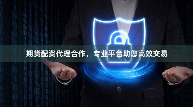 期货配资代理合作，专业平台助您高效交易