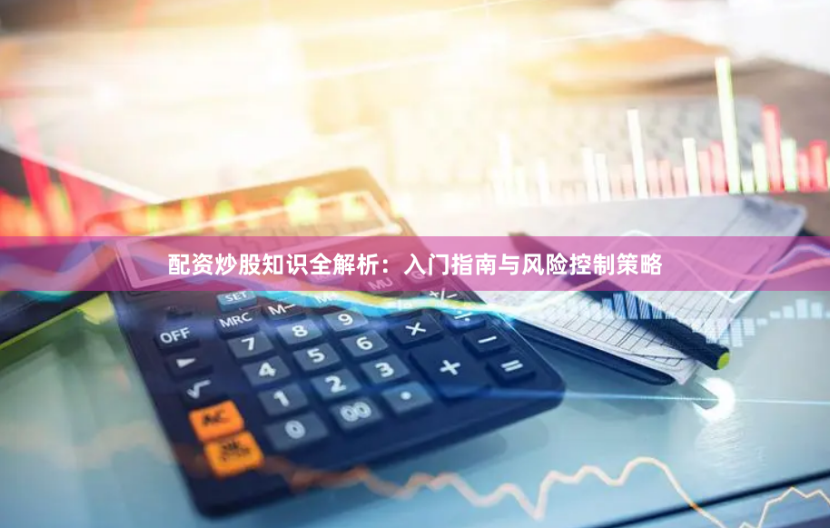 配资炒股知识全解析：入门指南与风险控制策略
