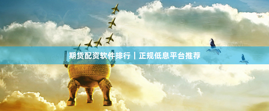 期货配资软件排行｜正规低息平台推荐