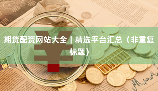 期货配资网站大全｜精选平台汇总（非重复标题）