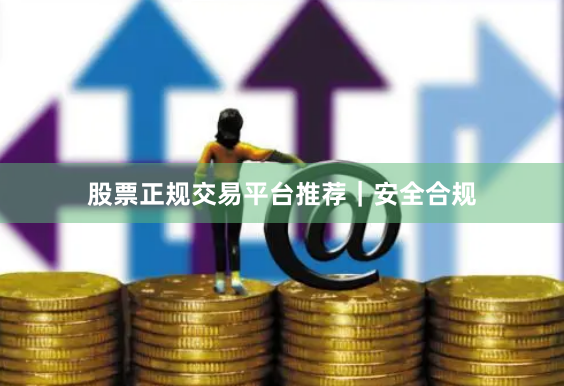 股票正规交易平台推荐｜安全合规