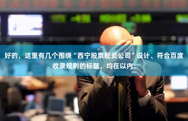好的，这里有几个围绕“西宁股票配资公司”设计、符合百度收录规则的标题，均在以内：