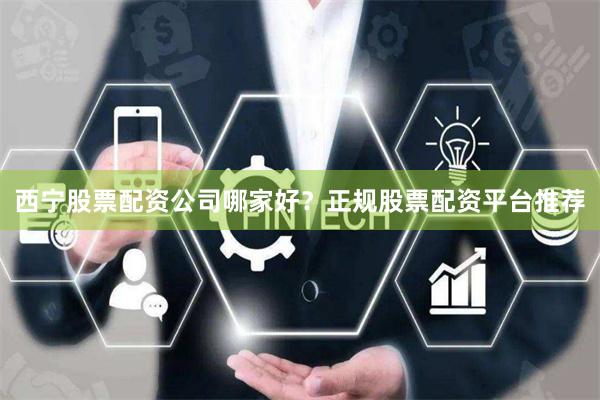 西宁股票配资公司哪家好？正规股票配资平台推荐