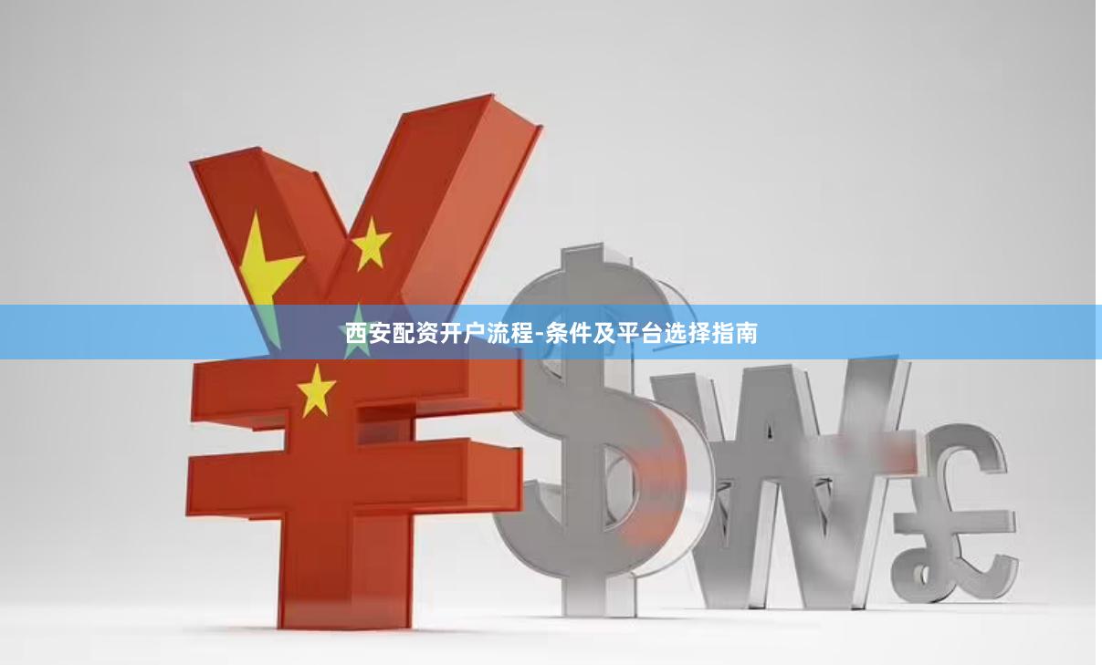 西安配资开户流程-条件及平台选择指南