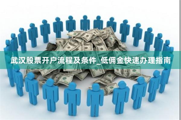 武汉股票开户流程及条件_低佣金快速办理指南