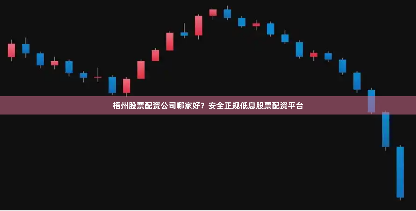 梧州股票配资公司哪家好？安全正规低息股票配资平台