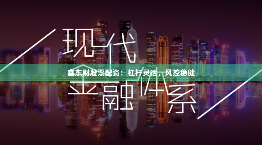鑫东财股票配资：杠杆灵活，风控稳健
