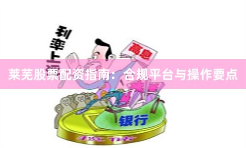 莱芜股票配资指南:合规平台与操作要点