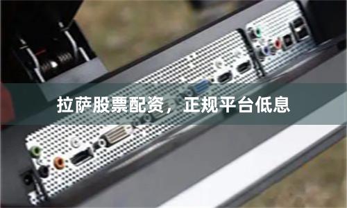 拉萨股票配资，正规平台低息