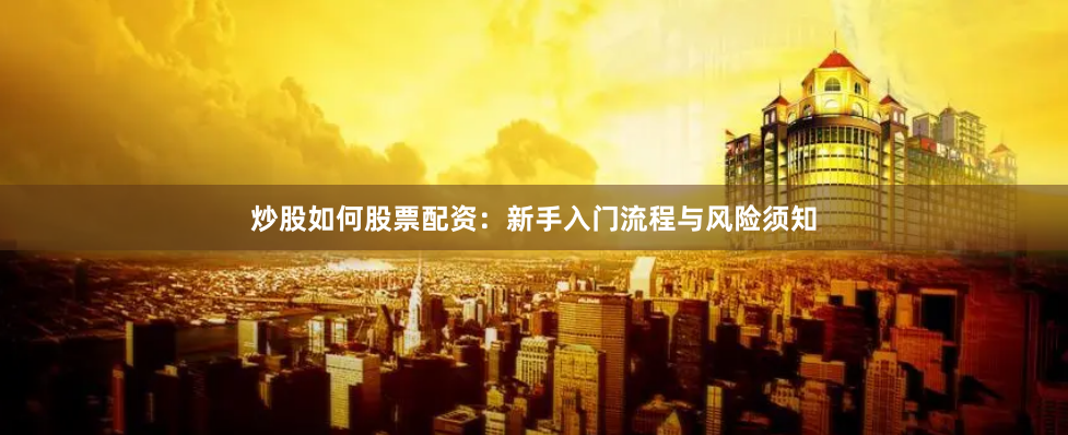 炒股如何股票配资：新手入门流程与风险须知