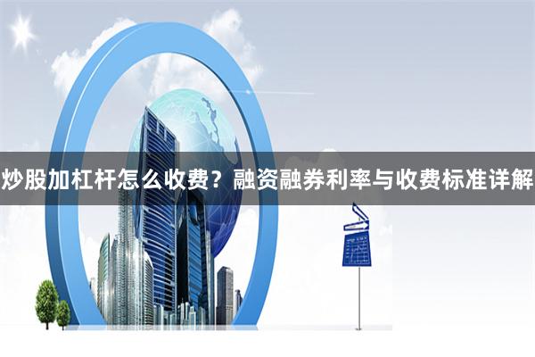 炒股加杠杆怎么收费？融资融券利率与收费标准详解