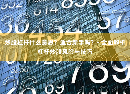 炒股杠杆什么意思？适合新手吗？- 全面解析杠杆炒股风险与技巧