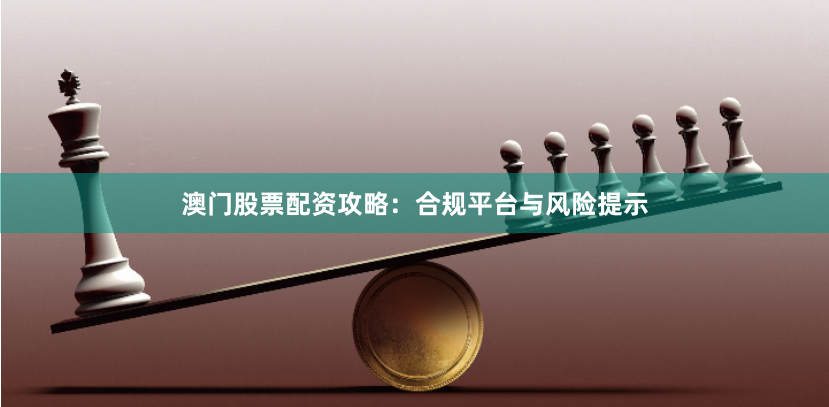 澳门股票配资攻略：合规平台与风险提示