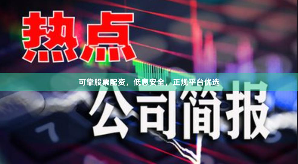 可靠股票配资，低息安全，正规平台优选