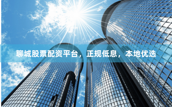 聊城股票配资平台，正规低息，本地优选
