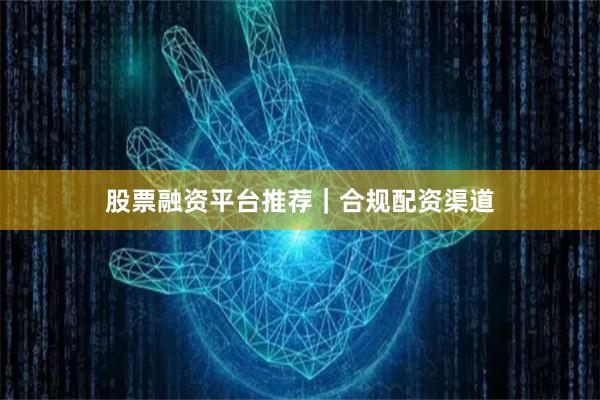 股票融资平台推荐｜合规配资渠道