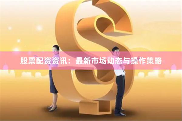 股票配资资讯：最新市场动态与操作策略