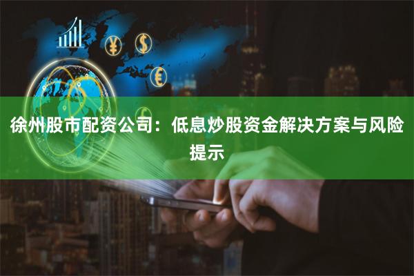 徐州股市配资公司：低息炒股资金解决方案与风险提示
