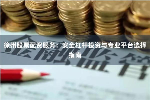 徐州股票配资服务：安全杠杆投资与专业平台选择指南