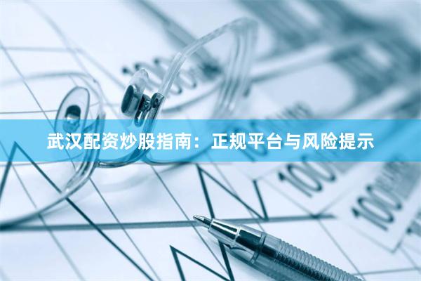 武汉配资炒股指南：正规平台与风险提示