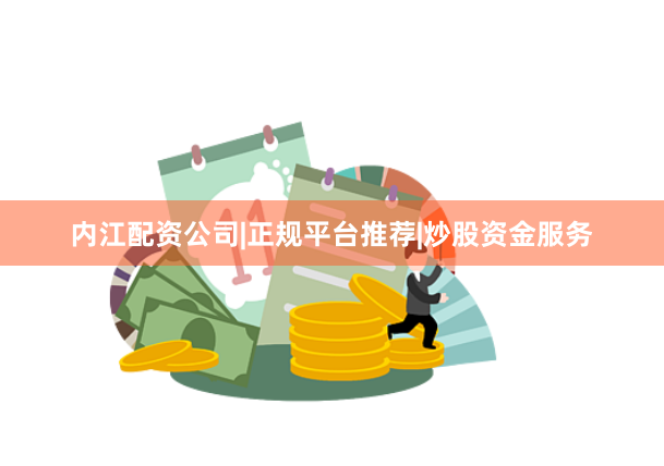 内江配资公司|正规平台推荐|炒股资金服务