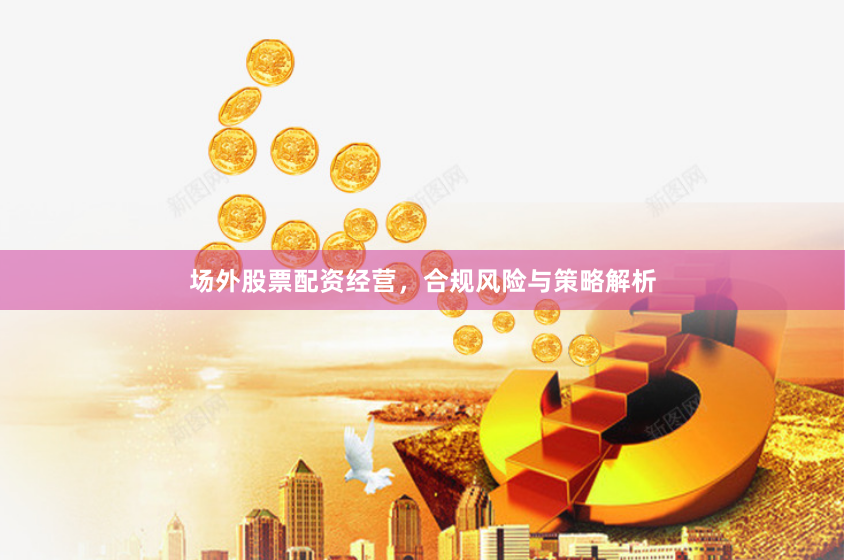 场外股票配资经营，合规风险与策略解析