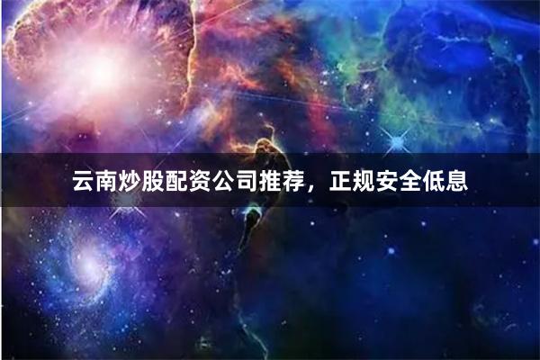 云南炒股配资公司推荐，正规安全低息