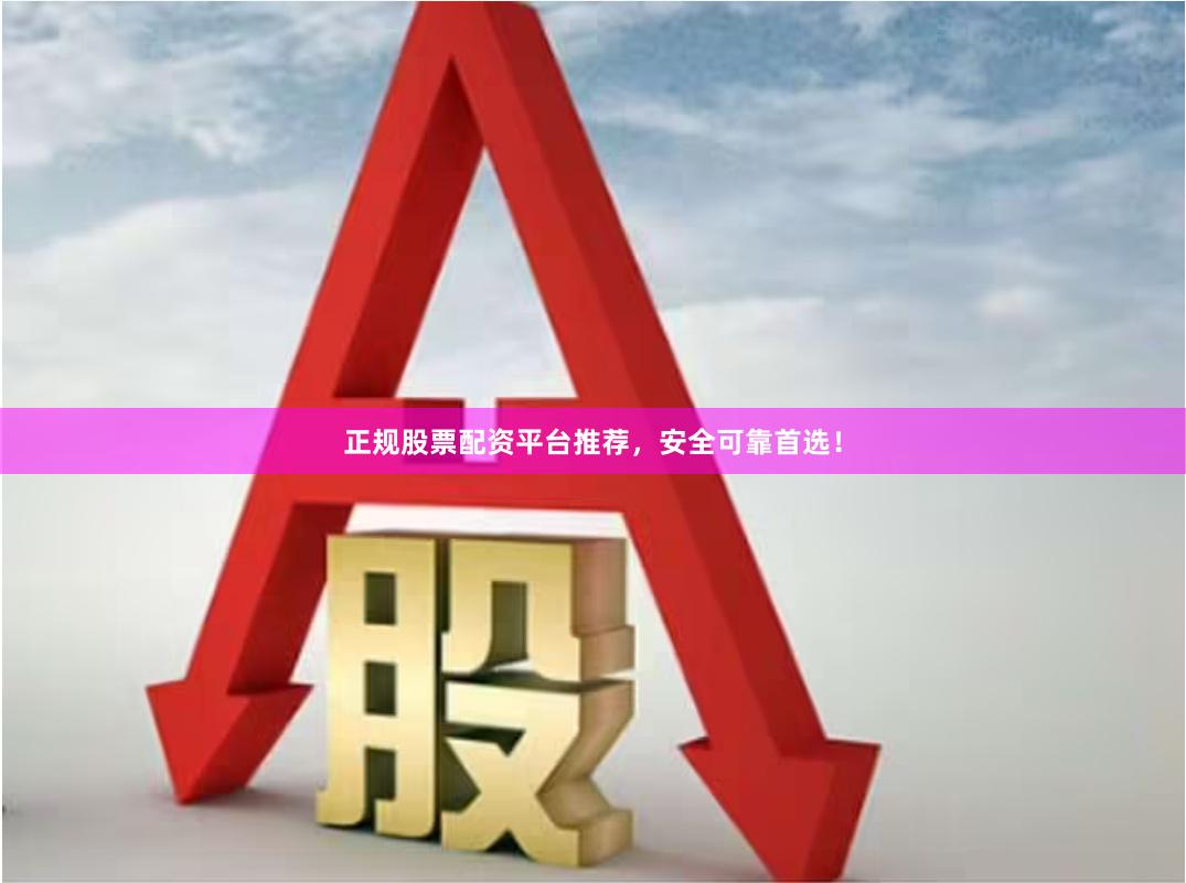 正规股票配资平台推荐，安全可靠首选！