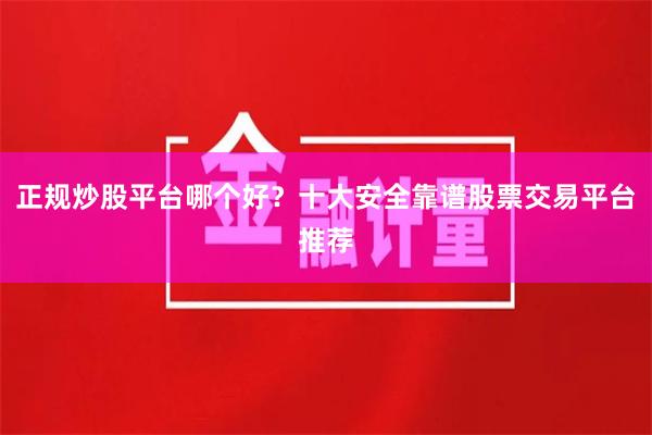正规炒股平台哪个好？十大安全靠谱股票交易平台推荐