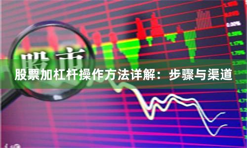股票加杠杆操作方法详解：步骤与渠道