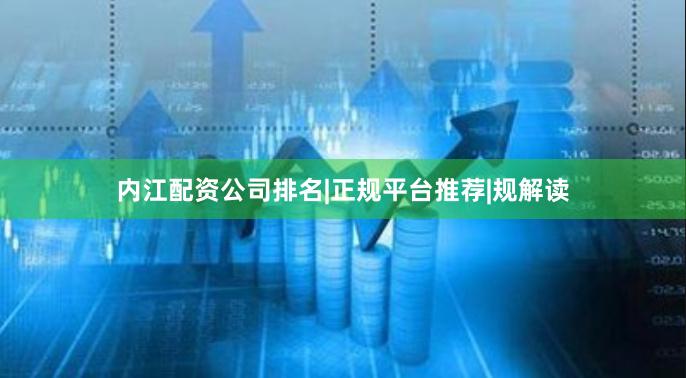 内江配资公司排名|正规平台推荐|规解读