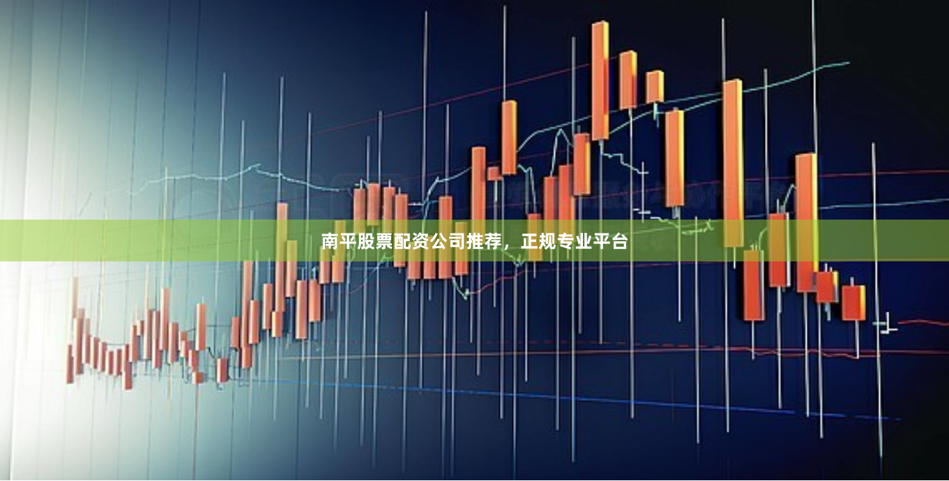 南平股票配资公司推荐，正规专业平台