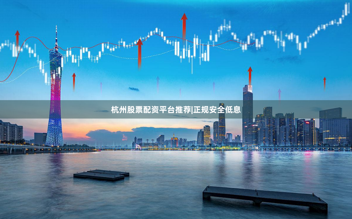 杭州股票配资平台推荐|正规安全低息