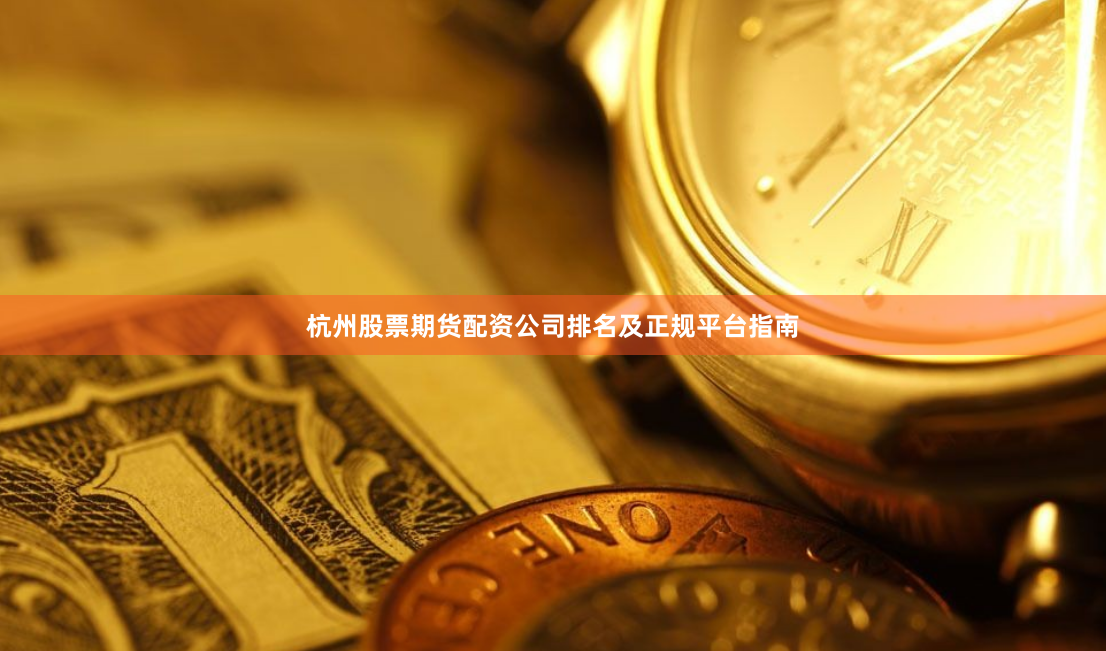 杭州股票期货配资公司排名及正规平台指南