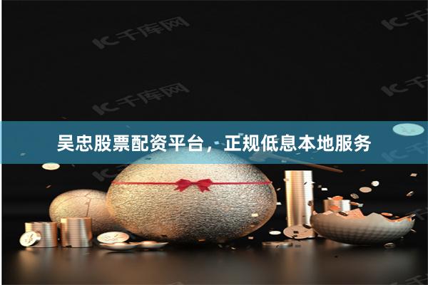 吴忠股票配资平台，正规低息本地服务
