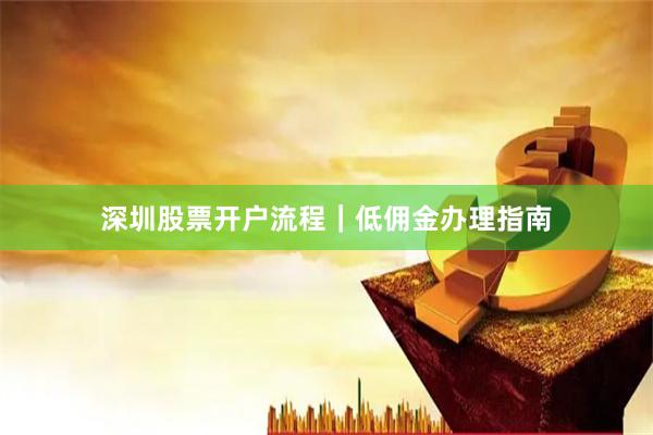 深圳股票开户流程|低佣金办理指南