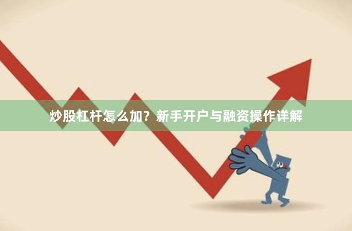 炒股杠杆怎么加？新手开户与融资操作详解