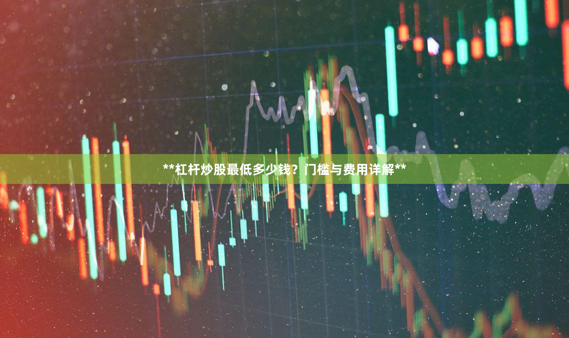 **杠杆炒股最低多少钱？门槛与费用详解**