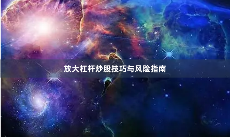 放大杠杆炒股技巧与风险指南