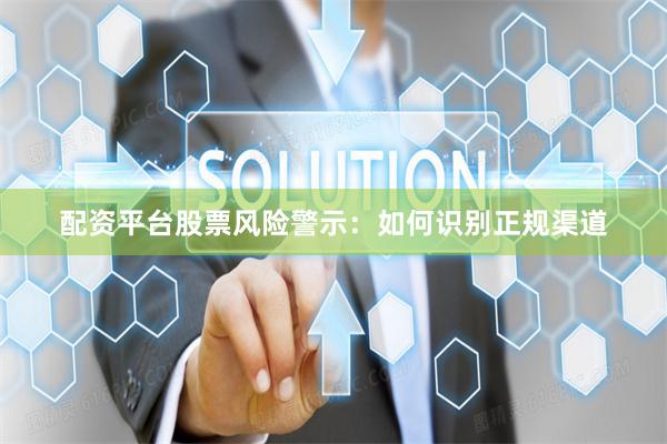 配资平台股票风险警示：如何识别正规渠道