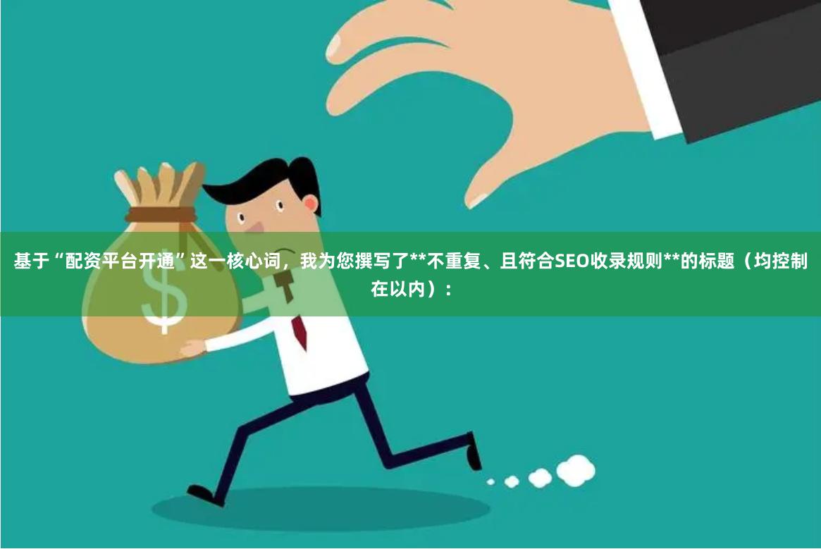 基于“配资平台开通”这一核心词，我为您撰写了**不重复、且符合SEO收录规则**的标题（均控制在以内）：