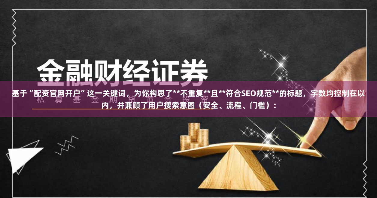 基于“配资官网开户”这一关键词，为你构思了**不重复**且**符合SEO规范**的标题，字数均控制在以内，并兼顾了用户搜索意图（安全、流程、门槛）：
