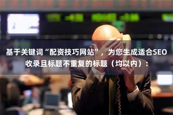 基于关键词“配资技巧网站”，为您生成适合SEO收录且标题不重复的标题（均以内）：