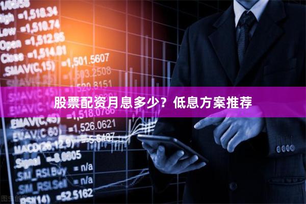 股票配资月息多少？低息方案推荐
